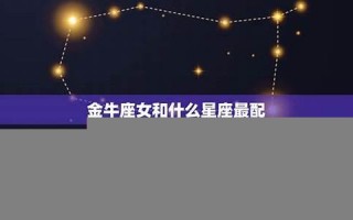 金牛座和什么星座最配(金牛座和什么星座最配做闺蜜)